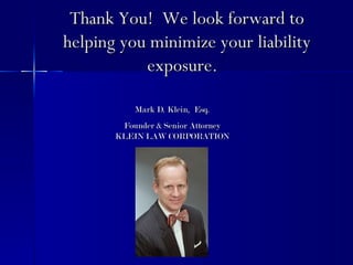 Thank You! We look forward to
helping you minimize your liability
           exposure.

           Mark D. Klein, Esq.
        Founder & Senior Attorney
       KLEIN LAW CORPORATION
 