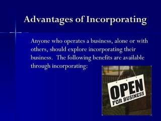 Advantages of Incorporating

 Anyone who operates a business, alone or with
 others, should explore incorporating their
 business. The following benefits are available
 through incorporating:
 