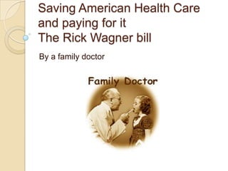 Saving American Health Care
and paying for it
The Rick Wagner bill
By a family doctor
 