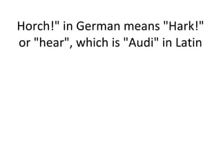 Horch!" in German means "Hark!" or "hear", which is "Audi" in Latin 