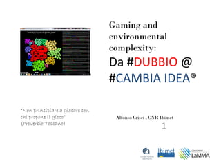Gaming and
                                 environmental
                                 complexity:
                                 Da #DUBBIO @
                                 #CAMBIA IDEA®

“Non principiare a giocare con
chi propone il gioco”             Alfonso Crisci , CNR Ibimet
(Proverbio Toscano)
                                                       1
 