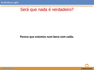 Parece que estamos num beco sem saída.
FILOSOFIA 11.º ano
Da dúvida ao cogito
Será que nada é verdadeiro?
 