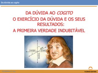 DA DÚVIDA AO COGITO
O EXERCÍCIO DA DÚVIDA E OS SEUS
RESULTADOS:
A PRIMEIRA VERDADE INDUBITÁVEL
FILOSOFIA 11.º ano
Da dúvida ao cogito
 