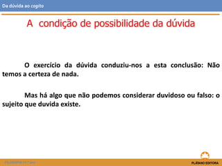 O exercício da dúvida conduziu-nos a esta conclusão: Não
temos a certeza de nada.
Mas há algo que não podemos considerar duvidoso ou falso: o
sujeito que duvida existe.
A condição de possibilidade da dúvida
FILOSOFIA 11.º ano
Da dúvida ao cogito
 