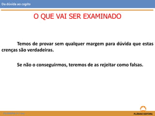 Temos de provar sem qualquer margem para dúvida que estas
crenças são verdadeiras.
Se não o conseguirmos, teremos de as rejeitar como falsas.
O QUE VAI SER EXAMINADO
FILOSOFIA 11.º ano
Da dúvida ao cogito
 