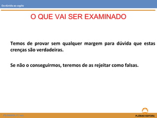 Temos de provar sem qualquer margem para dúvida que estas
crenças são verdadeiras.
Se não o conseguirmos, teremos de as rejeitar como falsas.
O QUE VAI SER EXAMINADO
FILOSOFIA 11.º ano
Da dúvida ao cogito
 