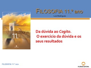 FILOSOFIA 11.º ano
FFILOSOFIA 11.º anoILOSOFIA 11.º ano
Luís Rodrigues
Da dúvida ao Cogito.
O exercício da dúvida e os
seus resultados
 