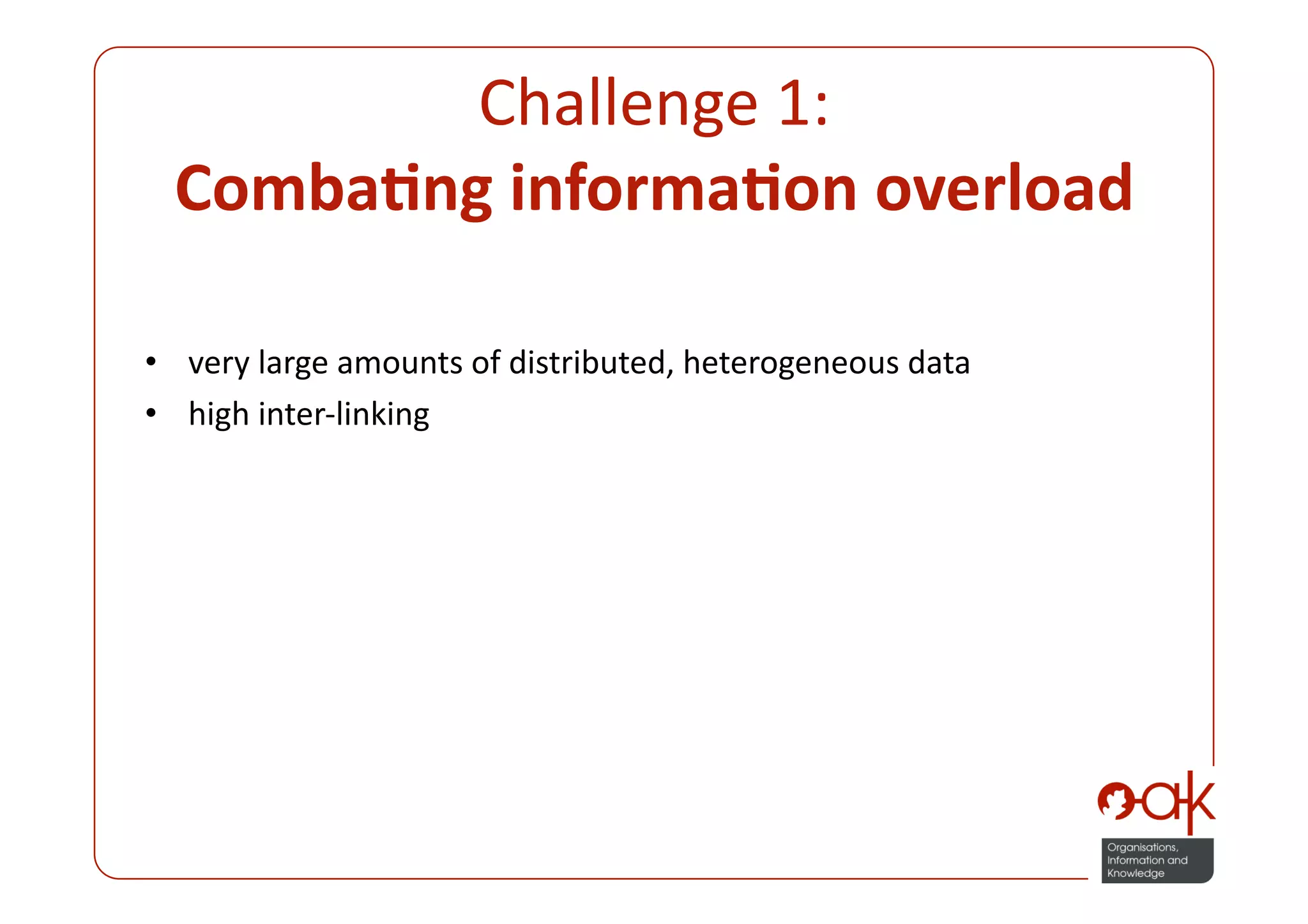 Challenge 1:  
  Comba.ng informa.on overload 

•  very large amounts of distributed, heterogeneous data 
•  high inter‐linking 
 