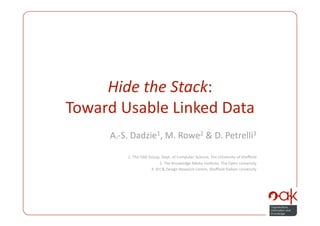 Hide the Stack: 
Toward Usable Linked Data 
     A.‐S. Dadzie1, M. Rowe2 & D. Petrelli3 

         1. The OAK Group, Dept. of Computer Science, The University of Sheﬃeld 
                          2. The Knowledge Media InsPtute, The Open University 
                     3. Art & Design Research Centre, Sheﬃeld Hallam University 
 