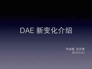 DAE 新变化介绍
平台组 刘天伟
2015.5.21
 