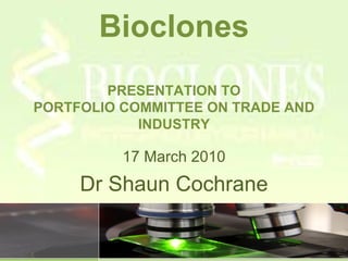 Bioclones
PRESENTATION TO
PORTFOLIO COMMITTEE ON TRADE AND
INDUSTRY
17 March 2010
Dr Shaun Cochrane
 