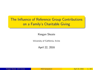 The Inﬂuence of Reference Group Contributions
on a Family’s Charitable Giving
Keegan Skeate
University of California, Irvine
April 22, 2016
Keegan Skeate (UC Irvine) AGS Symposium April 22, 2016 1 / 20
 
