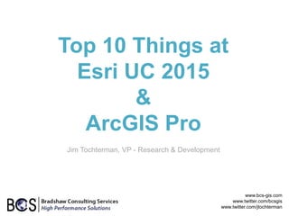 Top 10 Things at
Esri UC 2015
&
ArcGIS Pro
www.bcs-gis.com
www.twitter.com/bcsgis
www.twitter.com/jtochterman
Jim Tochterman, VP - Research & Development
 