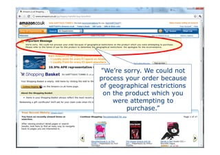 ”We’re sorry. We could not
process your order because
of geographical restrictions
 on the product which you
    were attempting to
        purchase.”




                    28-Apr-11   17
 