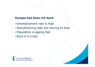 Europe has been hit hard

•Unemployment rate is high
•Manufacturing jobs are moving to Asia
•Population is ageing fast
•Euro is in crisis




                                         28-Apr-11   3
 