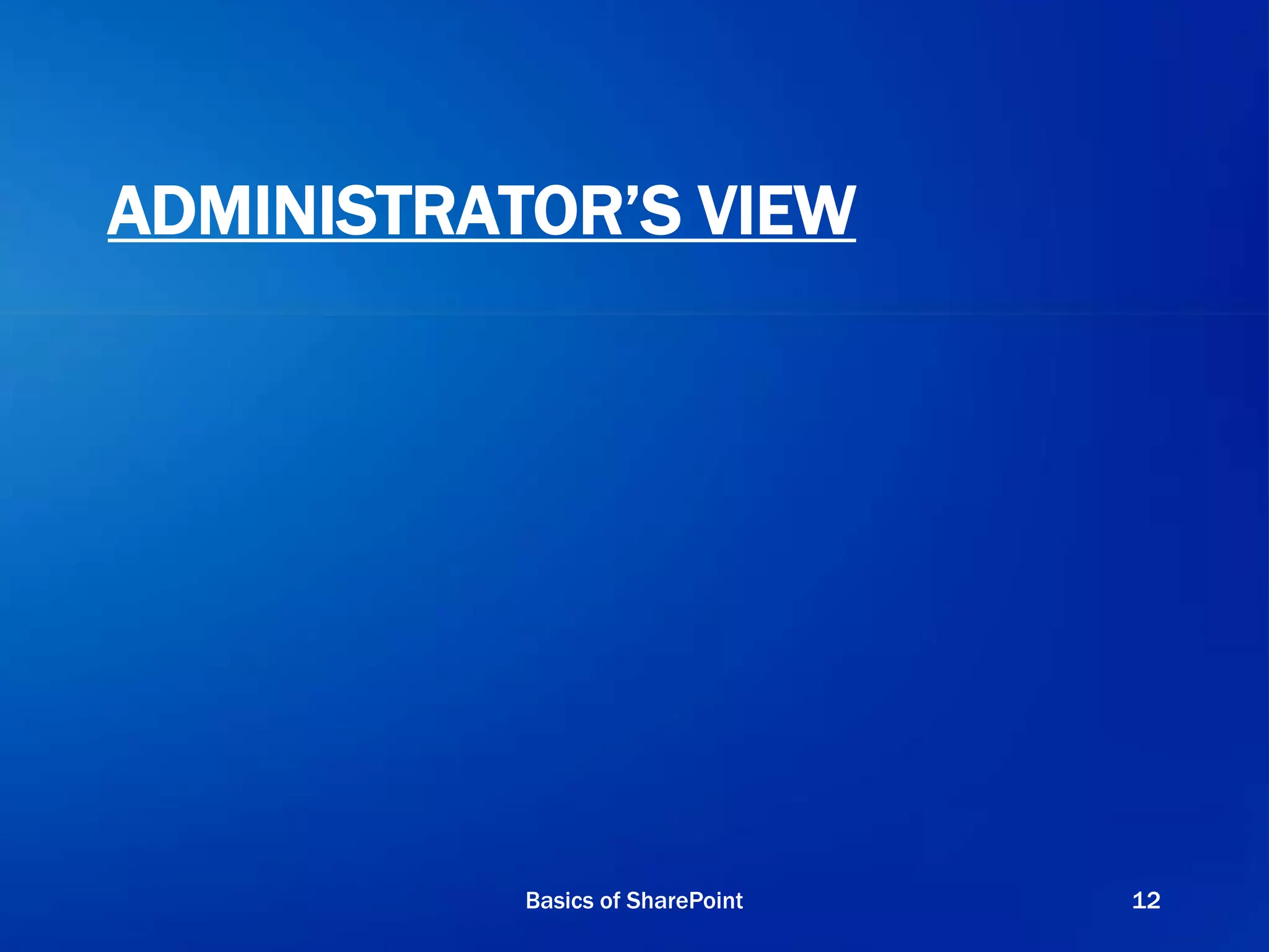 ADMINISTRATOR’S VIEW
Basics of SharePoint 12
 