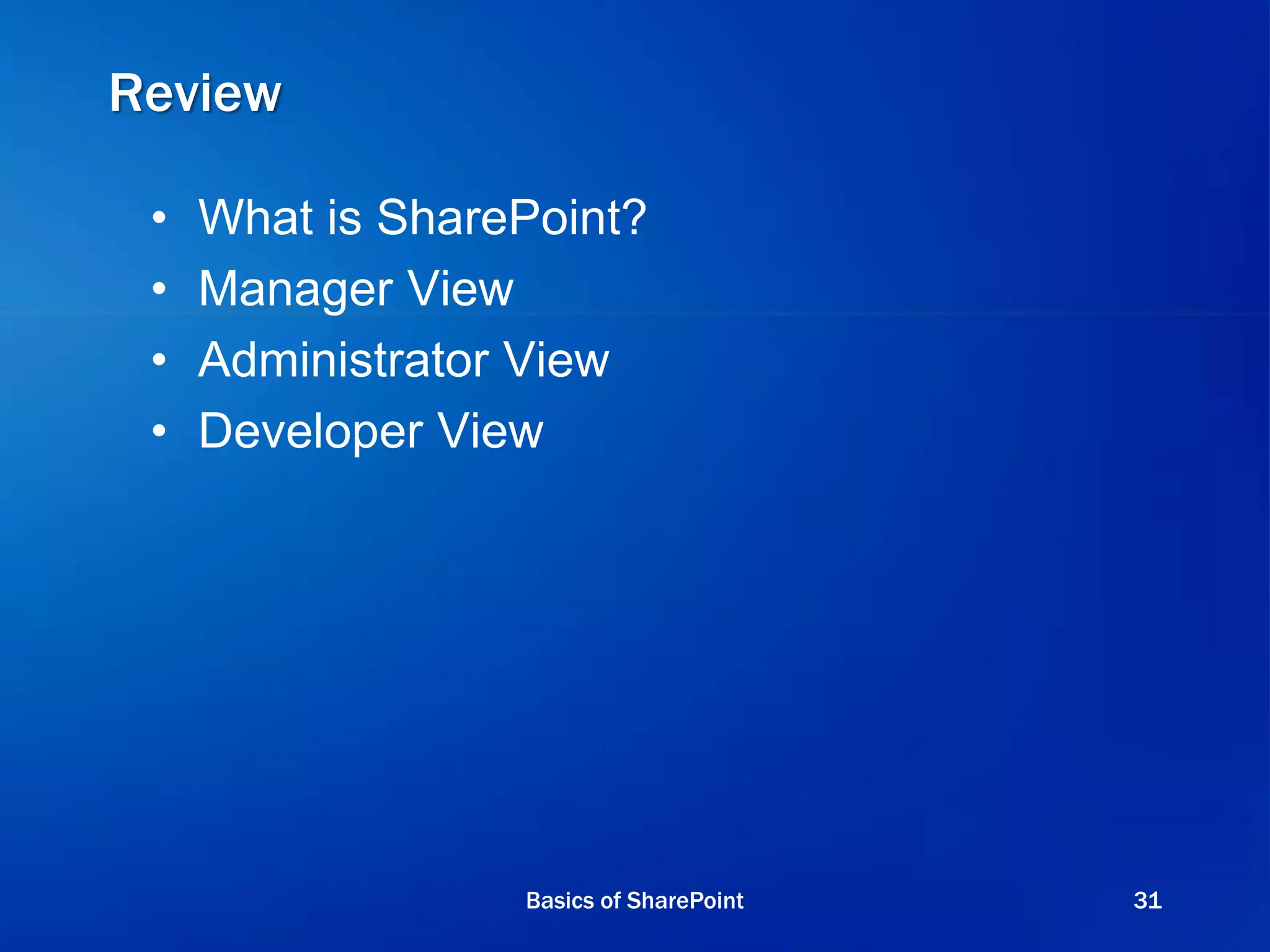 Review
• What is SharePoint?
• Manager View
• Administrator View
• Developer View
Basics of SharePoint 31
 