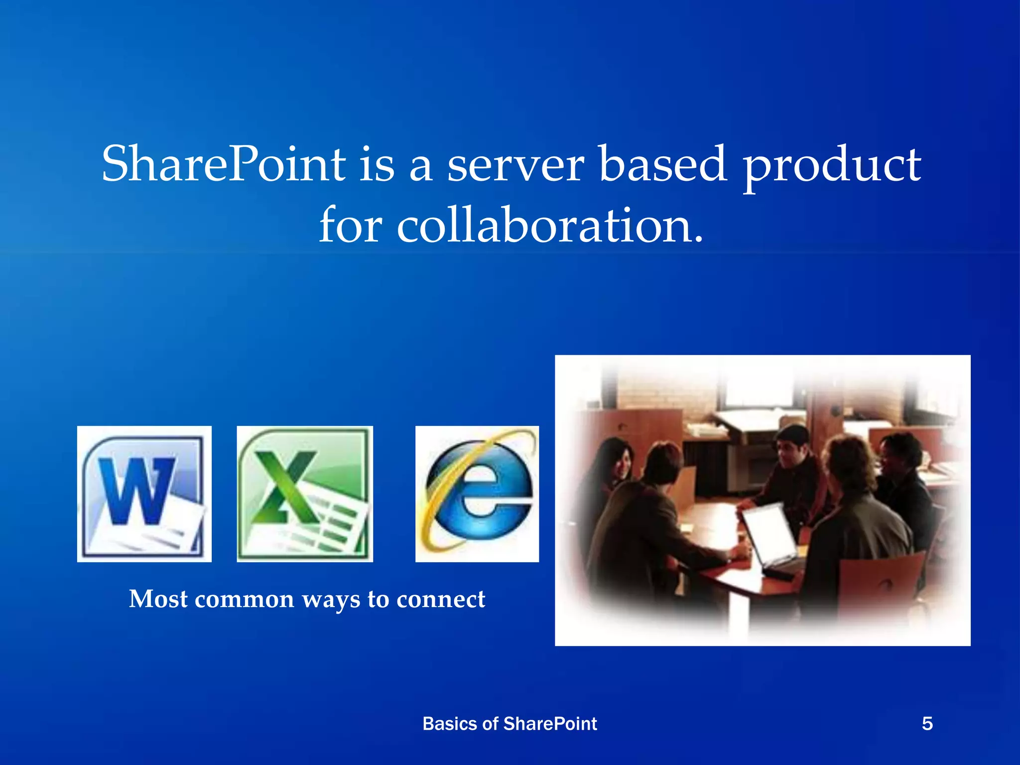 SharePoint is a server based product
for collaboration.
Most common ways to connect
Basics of SharePoint 5
 