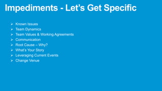 Impediments - Let’s Get Specific
 Known Issues
 Team Dynamics
 Team Values & Working Agreements
 Communication
 Root Cause – Why?
 What’s Your Story
 Leveraging Current Events
 Change Venue
 