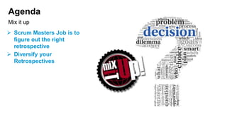 Agenda
 Scrum Masters Job is to
figure out the right
retrospective
 Diversify your
Retrospectives
Mix it up
 