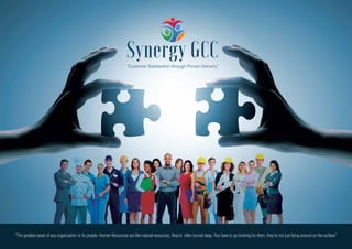 “The greatest asset of any organization is its people. Human Resources are like natural resources; they’re often buried deep. You have to go looking for them, they’re not just lying around on the surface”
Synergy GCC“Customer Satisfaction through Proven Delivery”
 