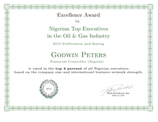 qmmmmmmmmmmmmmmmmmmmmmmmpllllllllllllllll
Excellence Award
by
Nigerian Top Executives
in the Oil & Gas Industry
2015 Publication and Rating
Godwin Peters
Financial Controller (Nigeria)
is rated in the top 4 percent of all Nigerian executives
based on the company size and international business network strength.
Elvis Krivokuca, MBA
P EXOT
EC
N
U
AI
T
R
IV
E
E
G
I SN
2015
Editor-in-chief
nnnnnnnnnnnnnnnnrooooooooooooooooooooooos
 