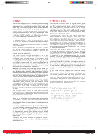 10	 ©
GSMA gsma/connectedliving.com • connectedliving@gsma.com • @GSMA
Sprint
Sprint, the third largest telco in the US, works with an extensive network
of partners to offer M2M solutions to the automotive, insurance, retail,
transportation, utility and healthcare industries, among others. Now
serving more than six million connected devices in the M2M market,
Sprint says it is seeing growth of 36% year-on-year in this sector.
“We were pioneers in the early development of telemetry solutions,”
says Mohammad Nassar, Director, M2M Product and Marketing, Sprint.
“About four years ago, our ecosystem was huge with over 400 partners
at one stage. However, about two years ago we retrenched a bit to
focus on a more defined go-to-market strategy in M2M.”
Sprint is now taking a “three-legged stool approach” in this sector:
The first leg is ‘enablement’ - access and connectivity to the internet.
The second leg is the provision of ‘off-the-shelf’ package solutions to
security, utilities, healthcare and other sectors through partners. The
third leg is the development of customised solutions for customers
seeking differentiation.
“We have the Sprint Command Centre that we launched about four
years ago that is used to connect and manage M2M solutions,” says
Nasser. “We are not going to become a dumb pipe - selling more than
just access moves us up the value chain into priority segments - areas
where we feel we can be successful.
“Our priority segments are firstly transportation, such as fleet
management, commercial vehicles, vans, ambulances - essentially
anything that moves on wheels. Secondly, the retail segment, where
our customers include Vantiv, Mako and Spot Labs. We are involved in
everything from beacons for loyalty programmes to digital signage to
point-of-sale at check out, credit cards and access management: We
develop true end-to-end solutions. Insurance is our third largest area,
such as usage-based insurance and distracted driving solutions. Finally,
the connected vehicle space, through Sprint Velocity.”
Developed in conjunction with Chrysler and launched at the 2012
Los Angeles International Auto Show, Sprint Velocity is designed to
be a global end-to-end telematics solution, supporting embedded
connectivity, smartphones and hybrid solutions, as well as telematics
control units, on-board diagnostic devices and embedded in-dash head
units. Sprint says its Velocity platform enables this connectivity through
an open, cloud-based architecture with standard M2M interfaces.
Sprint Velocity works with automakers to analyse usage trends and
other connected services data, which can be used to steer product
improvements, reduce operation costs, and potentially increase
revenue opportunities. Sprint says it can customise solutions to each
automaker’s specific needs and then deploy those solutions either
before or after a vehicle is sold. Automakers can use the Velocity
platform for subscription management, storefront, policy management
and billing.
M2M specialist CalAmp provides a Sprint Velocity-compatible
connectivity device that plugs directly into a standard vehicle interface,
while Rogers Communications provide end-to-end connectivity in
Canada for the Sprint Velocity solution.
“Sprint is focused on growth markets that are cost effective,” says
Nasser. “We still see big opportunities in transportation as currently only
25% of the fleet is connected. There is also good growth in energy, but
we are only focusing on it from an enablement perspective – we see the
things that enable energy to connect the grid and operate and retackle
that access.”
In the energy sector, Sprint has teamed up with Metrum Technologies,
LLC, Power Insight and Tollgrade Communications, Inc. to help electric
utilitiesimprovetheefficiencyofdistributionandmanagementsystems.
Metrum’s smart meters are available with Sprint wireless connectivity,
and Tollgrade offers Medium Voltage sensors with Sprint wireless
connectivitytoprovidefaultdetectionandlocation,assetmanagement,
load monitoring and power quality information for utilities in urban and
rural locations.
“Partnerships are crucially important in growing the business,”
concludes Nasser. “It is one of our pillars. At Sprint, we value these
partnerships so much.”
T-Mobile USA
T-Mobile USA, the fourth largest US mobile operator, works
closely with specialist partners, such as RacoWireless, Wyless
and Jazz, in the M2M market. While T-Mobile has dealt directly
with some larger M2M customers, such as Audi, its partners
interface with smaller M2M customers, providing them with
T-Mobile SIM cards, rate plans, static and dynamic IP addresses,
access to the T-Mobile network via an access point name (APN),
and technical and customer support.
T-Mobile says its T-Mobile M2M Hub enables customers to
manage their M2M business through a single online portal,
which supports customizable bill creation, API integration,
SIM management, reports and customer care. The subsidiary
of Deutsche Telekom also offers the eSIM – “the Uncarrier as
as SIM solution that eliminates international roaming costs (on
supported carriers) and simplifies inventory management”, as
well an Enhanced SIM made of rugged plastic that can withstand
temperature fluctuations and an Embedded SIM “chip”, designed
for industrial requirements.
In December 2013, Deutsche Telekom and telematics provider
Un-Blinking Technologies (a division of SkyTrace Inc.) launched a
M2M solution with functionality tailored to the needs of car dealers
and their customers. Deutsche Telekom said the solution enables
car dealerships to offer value-added services, such as remote
diagnostic information, to purchasers of any vehicle and maintain
an active relationship with their clients on an on-going basis.
Deutsche Telekom provides both the telemetry hardware for
the vehicles as well as the SIM-cards and data connections. Un-
Blinking Technologies supplies Android and iPhone apps, along
with a Web portal to give customers access to data generated
by their vehicles. Deutsche Telekom and Un-Blinking plan to
introduce the product to 300 additional car dealerships across
the US  
In May 2014, Deutsche Telekom and automotive supplier
Continental launched a truck fleet management system in the
US, Canada and Mexico. Fleet operators and haulage firms
can use the system to track their trucks online and better
coordinate their assignments.  “RoadLog OnLine” connects
trucks with Deutsche Telekom’s Business2Car platform via the
mobile network. An online user portal enables haulers and fleet
operators to view vehicle-related data at any time, plan efficient
vehicle routes, optimise fuel consumption and give customers
more accurate forecasts of delivery times.
“Partnerships are crucially
important in growing the
business. It is one of our pillars.
At Sprint, we value these
partnerships so much”
- Mohammad Nassar, Director, M2M Product and Marketing, Sprint
15046 USA Machine to machine report.indd 10 19/09/2014 16:09
 