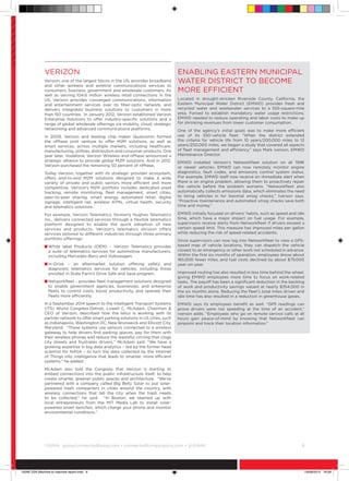 ©
GSMA gsma/connectedliving.com • connectedliving@gsma.com • @GSMA 	 9
Verizon
Verizon, one of the largest telcos in the US, provides broadband
and other wireless and wireline communications services to
consumers, business, government and wholesale customers. As
well as serving 104.6 million wireless retail connections in the
US, Verizon provides converged communications, information
and entertainment services over its fiber-optic network, and
delivers integrated business solutions to customers in more
than 150 countries. In January 2012, Verizon established Verizon
Enterprise Solutions to offer industry-specific solutions and a
range of global wholesale offerings via mobility, cloud, strategic
networking and advanced communications platforms.
In 2009, Verizon and leading chip maker Qualcomm formed
the nPhase joint venture to offer M2M solutions, as well as
smart services, across multiple markets, including healthcare,
manufacturing, utilities, distribution and consumer products. One
year later, Vodafone, Verizon Wireless and nPhase announced a
strategic alliance to provide global M2M solutions. And in 2012,
Verizon purchased the remaining 50 percent of nPhase.
Today Verizon, together with its strategic provider ecosystem,
offers end-to-end M2M solutions designed to make a wide
variety of private and public sectors more efficient and more
competitive. Verizon’s M2M portfolio includes dedicated asset
tracking, remote monitoring, fleet management, smart cities,
peer-to-peer sharing, smart energy, automated retail, digital
signage, intelligent rail, wireless ATMs, virtual health, security
and telematics solutions.
For example, Verizon Telematics, formerly Hughes Telematics
Inc., delivers connected services through a flexible telematics
platform designed to enable the quick adoption of new
services and products. Verizon’s telematics division offers
services tailored to different industries through three primary
portfolio offerings:
n White label Products (OEM) – Verizon Telematics provides
a suite of telematics services for automotive manufacturers,
including Mercedes-Benz and Volkswagen.
n In-Drive – an aftermarket solution offering safety and
diagnostic telematics services for vehicles, including those
enrolled in State Farm’s Drive Safe and Save program.
n Networkfleet – provides fleet management solutions designed
to enable government agencies, businesses, and enterprise
fleets to control costs, boost productivity, and operate their
fleets more efficiently.
In a September 2014 speech to the Intelligent Transport Systems
(ITS) World Congress Detroit, Lowell C. McAdam, Chairman 
CEO of Verizon, described how the telco is working with its
partner network to offer smart parking solutions in US cities, such
as Indianapolis, Washington DC, New Brunswick and Ellicott City,
Maryland. “These systems use sensors connected to a wireless
gateway to help drivers find parking spaces, pay for them with
their wireless phones and reduce the wasteful circling that clogs
city streets and frustrates drivers,” McAdam said. “We have a
growing expertise in big data analytics – led by the former head
scientist for NASA – to turn the data collected by the Internet
of Things into intelligence that leads to smarter, more efficient
systems,” he added.
McAdam also told the Congress that Verizon is starting to
embed connections into the public infrastructure itself, to help
create smarter, greener public spaces and architecture. “We’ve
partnered with a company called Big Belly Solar to put solar-
powered trash compacters in cities around the country, with
wireless connections that tell the city when the trash needs
to be collected,” he said. “In Boston, we teamed up with
local entrepreneurs from the MIT Media Lab to install solar-
powered smart benches, which charge your phone and monitor
environmental conditions.”
Enabling Eastern Municipal
Water District to become
more efficient
Located in drought-stricken Riverside County, California, the
Eastern Municipal Water District (EMWD) provides fresh and
recycled water and wastewater services to a 555-square-mile
area. Forced to establish mandatory water usage restrictions,
EMWD needed to reduce operating and labor costs to make up
for shrinking revenues from lower customer consumption.
One of the agency’s initial goals was to make more efficient
use of its 350-vehicle fleet. “When the district extended
the criteria for vehicle life from 10 years/200,000 miles to 12
years/250,000 miles, we began a study that covered all aspects
of fleet management and efficiency,” says Mark Iverson, EMWD
Maintenance Director.
EMWD installed Verizon’s Networkfleet solution on all 1996
or newer vehicles. EMWD can now remotely monitor engine
diagnostics, fault codes, and emissions control system status.
For example, EMWD staff now receive an immediate alert when
there is an engine problem, allowing them to proactively repair
the vehicle before the problem worsens. “Networkfleet also
automatically collects emissions data, which eliminates the need
to bring vehicles in for biennial smog checks,” Iverson says.
“Proactive maintenance and automated smog checks save both
time and money.”
EMWD initially focused on drivers’ habits, such as speed and idle
time, which have a major impact on fuel usage. For example,
supervisors receive alerts from Networkfleet if drivers exceed a
certain speed limit. This measure has improved miles per gallon
while reducing the risk of speed-related accidents.
Since supervisors can now log into Networkfleet to view a GPS-
based map of vehicle locations, they can dispatch the vehicle
closest to an emergency or other work not scheduled in advance.
Within the first six months of operation, employees drove about
165,000 fewer miles, and fuel costs declined by about $79,000
year-on-year.
Improved routing has also resulted in less time behind the wheel,
giving EMWD employees more time to focus on work-related
tasks. The payoff has been a significant reduction in the backlog
of work and productivity savings valued at nearly $354,000 in
the six months alone. Reducing the fleet’s total miles driven and
idle time has also resulted in a reduction in greenhouse gases.
EMWD says its employees benefit as well. “GPS readings can
prove drivers were not speeding at the time of an accident,”
Iverson adds. “Employees who go on remote service calls at all
hours gain peace-of-mind by knowing that Networkfleet can
pinpoint and track their location information.”
15046 USA Machine to machine report.indd 9 19/09/2014 16:09
 