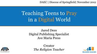 DAEC | Diocese of Springfield| November 2012



Teaching Teens to Pray
  in a Digital World
           Jared Dees
  Digital Publishing Specialist
        Ave Maria Press

           Creator
     The Religion Teacher
 