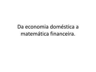 Da economia doméstica a
 matemática financeira.
 
