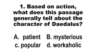 1. Based on action,
what does this passage
generally tell about the
character of Daedalus?
A. patient B. mysterious
c. popular d. workaholic
 