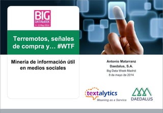 Terremotos, señales
de compra y… #WTF
Antonio Matarranz
Daedalus, S.A.
Big Data Week Madrid
8 de mayo de 2014
Minería de información útil
en medios sociales
Meaning as a Service
 
