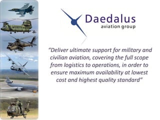 “Deliver ultimate support for military and
civilian aviation, covering the full scope
from logistics to operations, in order to
ensure maximum availability at lowest
cost and highest quality standard”

 