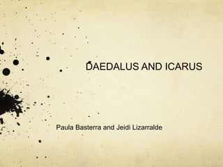DAEDALUS AND ICARUS
Paula Basterra and Jeidi Lizarralde
 