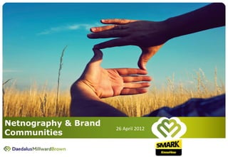 April 2012 |


                                                 1	
  




 Netnography & Brand
                       26	
  April	
  2012	
  
 Communities
 