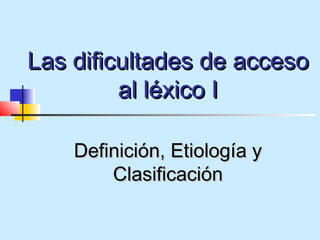 Las dificultades de acceso
         al léxico I

    Definición, Etiología y
        Clasificación
 