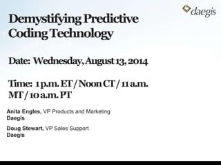 DemystifyingPredictive
CodingTechnology
Date: Wednesday,August13,2014
Time: 1p.m.ET/NoonCT/11a.m.
MT/10a.m.PT
Anita Engles, VP Products and Marketing
Daegis
Doug Stewart, VP Sales Support
Daegis
 