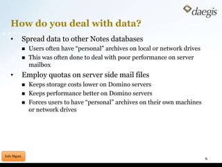 How do you deal with data?	Spread data to other Notes databasesUsers often have “personal” archives on local or network drivesThis was often done to deal with poor performance on server mailbox	Employ quotas on server side mail filesKeeps storage costs lower on Domino serversKeeps performance better on Domino serversForces users to have “personal” archives on their own machines or network drives6