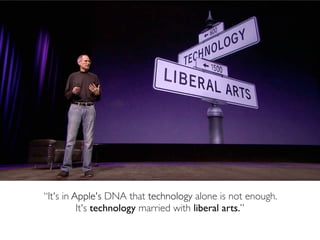 “It's in Apple's DNA that technology alone is not enough.  
It's technology married with liberal arts.”
 