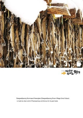 Daegwallyeong Nunmaeul Hwangtae (Daegwallyeong Snow Village Dried Pollack)
is made by clean wind of Pyeongchang and famous for its good taste.
 