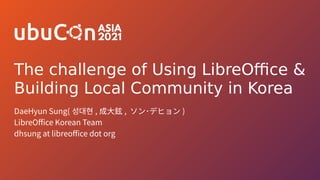 The challenge of Using LibreOffice &
Building Local Community in Korea
DaeHyun Sung( 성대현 , 成大鉉 , ソン･デヒョン )
LibreOffice Korean Team
dhsung at libreoffice dot org
 