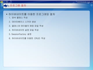 하이버네이트를 이용한 프로그래밍 절차 1.  영속 클래스 작성 2.  데이터베이스 스키마 생성 3.  클래스와 테이블의 매핑 파일 작성 4.  하이버네이트 설정 파일 작성 5. SessionFactory  설정 6.  하이버네이트를 이용한  CRUD  작성 프로그램 절차 하이버네이트 기초 사용법 