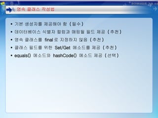기본 생성자를 제공해야 함  ( 필수 ) 데이터베이스 식별자 컬럼과 매핑될 필드 제공  ( 추천 ) 영속 클래스를  final 로 지정하지 않음  ( 추천 ) 클래스 필드를 위한  Set/Get  메소드를 제공  ( 추천 ) equals()  메소드와  hashCode()  메소드 제공  ( 선택 ) 영속 클래스 작성법 하이버네이트 기초 사용법 