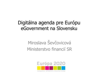 Digitálna agenda pre Európu eGovernment na Slovensku Miroslava Ševčovicová Ministerstvo financií SR 