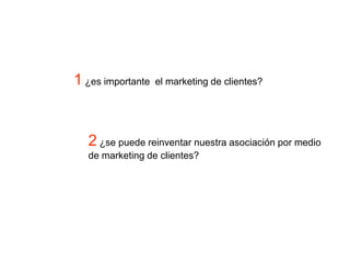 1 ¿es importante  el marketing de clientes?2 ¿se puede reinventar nuestra asociación por medio de marketing de clientes?