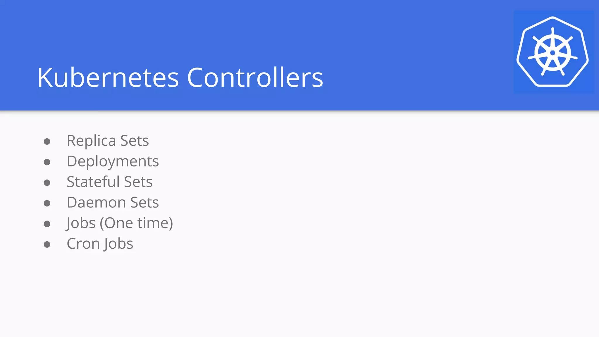 Kubernetes Controllers
● Replica Sets
● Deployments
● Stateful Sets
● Daemon Sets
● Jobs (One time)
● Cron Jobs
 
