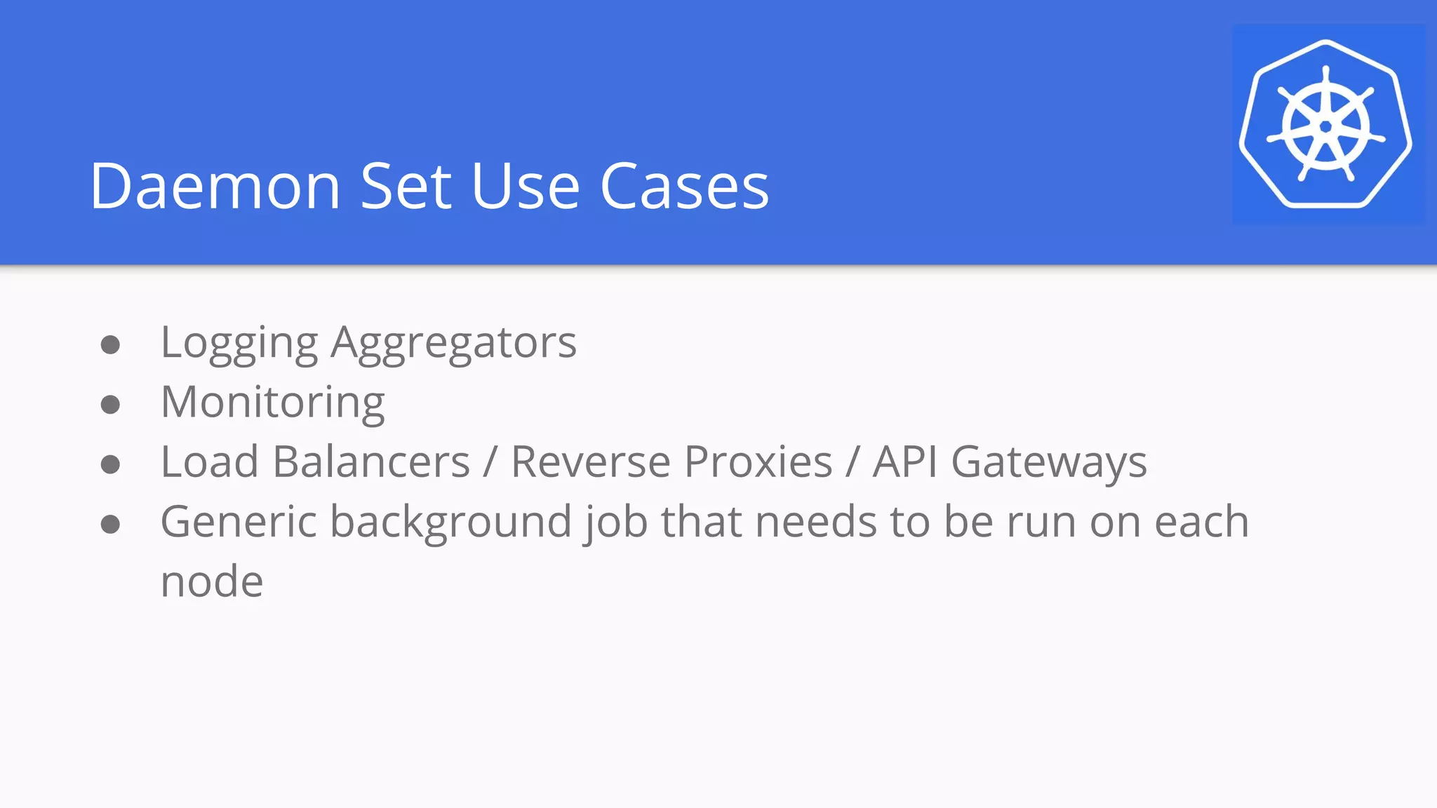 Daemon Set Use Cases
● Logging Aggregators
● Monitoring
● Load Balancers / Reverse Proxies / API Gateways
● Generic background job that needs to be run on each
node
 