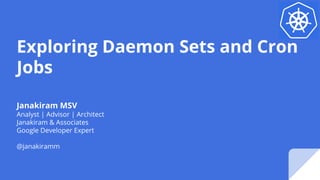 Exploring Daemon Sets and Cron
Jobs
Janakiram MSV
Analyst | Advisor | Architect
Janakiram & Associates
Google Developer Expert
@janakiramm
 