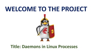 WELCOME TO THE PROJECT
Title: Daemons in Linux Processes
 