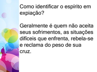 Como identificar o espírito em
expiação?
Geralmente é quem não aceita
seus sofrimentos, as situações
difíceis que enfrenta, rebela-se
e reclama do peso de sua
cruz.
 